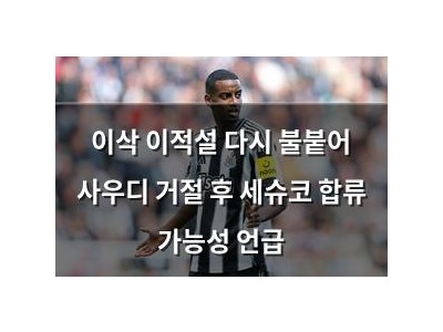 이삭 이적설 다시 불붙어 사우디 거절 후 세슈코 합류 가능성 언급