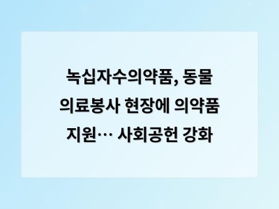 녹십자수의약품, 동물 의료봉사 현장에 의약품 지원… 사회공헌 강화 - 경기 홈페이지제작
